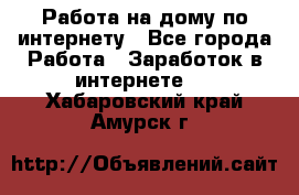 Работа на дому по интернету - Все города Работа » Заработок в интернете   . Хабаровский край,Амурск г.